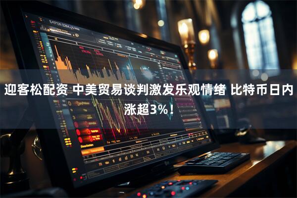 迎客松配资 中美贸易谈判激发乐观情绪 比特币日内涨超3%！