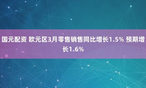 国元配资 欧元区3月零售销售同比增长1.5% 预期增长1.6%