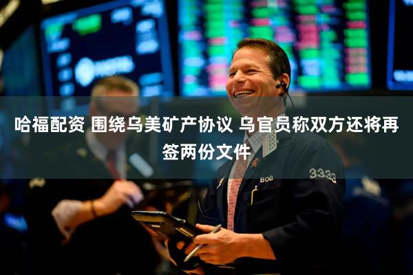 哈福配资 围绕乌美矿产协议 乌官员称双方还将再签两份文件