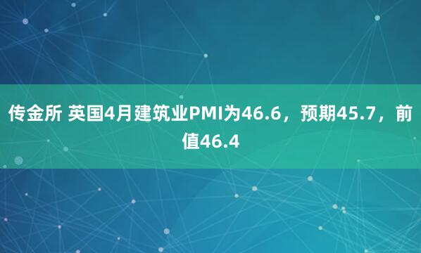传金所 英国4月建筑业PMI为46.6，预期45.7，前值46.4
