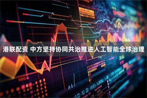 港联配资 中方坚持协同共治推进人工智能全球治理