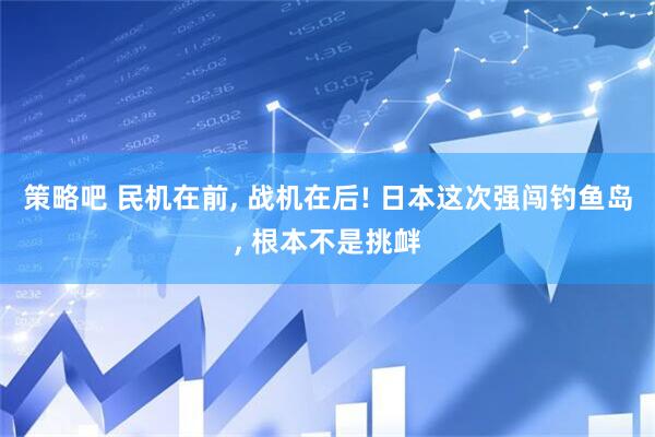 策略吧 民机在前, 战机在后! 日本这次强闯钓鱼岛, 根本不是挑衅