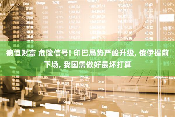 德恒财富 危险信号! 印巴局势严峻升级, 俄伊提前下场, 我国需做好最坏打算