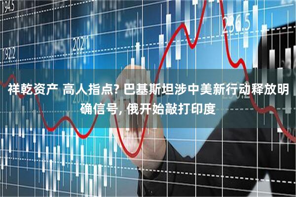 祥乾资产 高人指点? 巴基斯坦涉中美新行动释放明确信号, 俄开始敲打印度