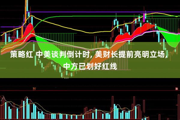 策略红 中美谈判倒计时, 美财长提前亮明立场, 中方已划好红线