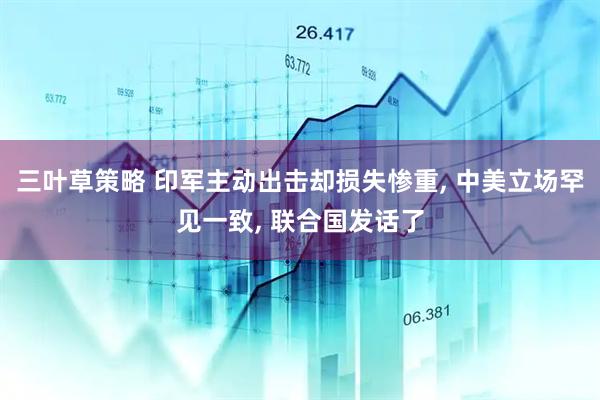 三叶草策略 印军主动出击却损失惨重, 中美立场罕见一致, 联合国发话了