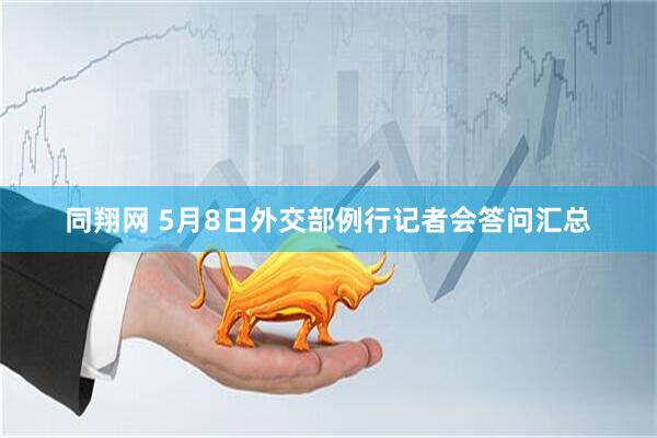 同翔网 5月8日外交部例行记者会答问汇总