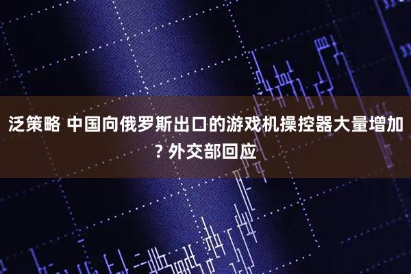 泛策略 中国向俄罗斯出口的游戏机操控器大量增加? 外交部回应