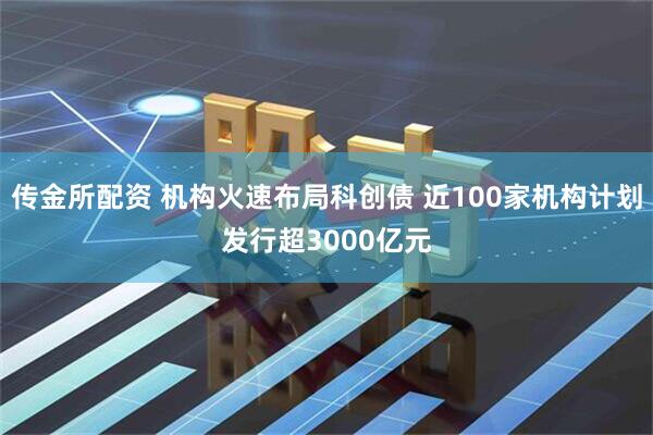 传金所配资 机构火速布局科创债 近100家机构计划发行超3000亿元