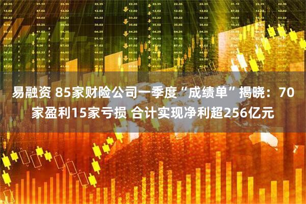 易融资 85家财险公司一季度“成绩单”揭晓：70家盈利15家亏损 合计实现净利超256亿元