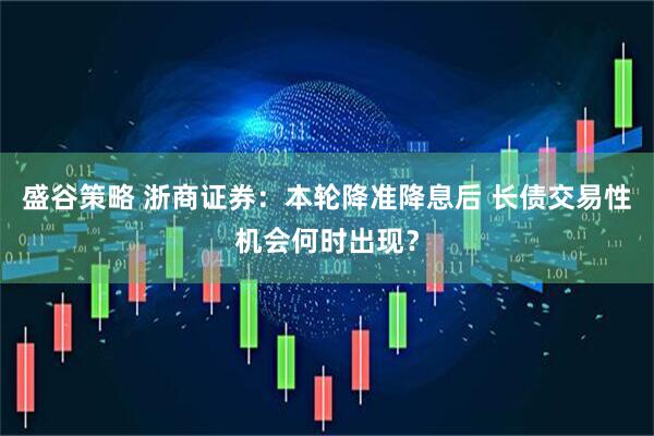 盛谷策略 浙商证券：本轮降准降息后 长债交易性机会何时出现？