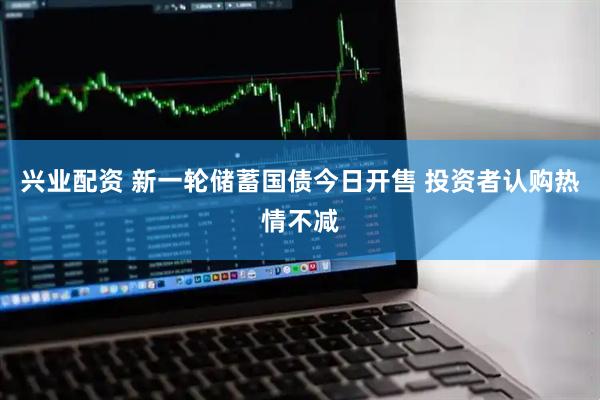 兴业配资 新一轮储蓄国债今日开售 投资者认购热情不减