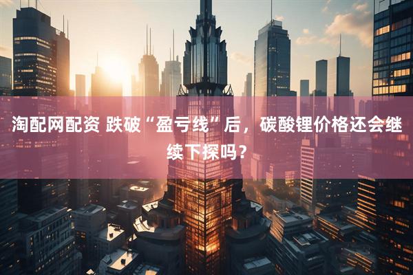 淘配网配资 跌破“盈亏线”后，碳酸锂价格还会继续下探吗？