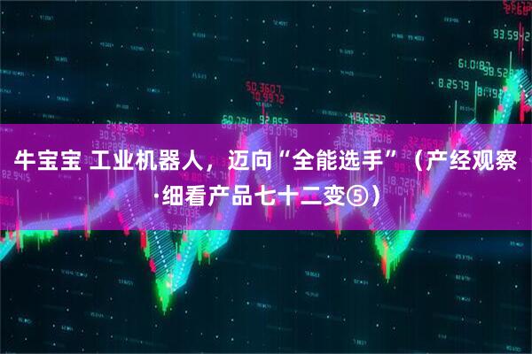 牛宝宝 工业机器人，迈向“全能选手”（产经观察·细看产品七十二变⑤）