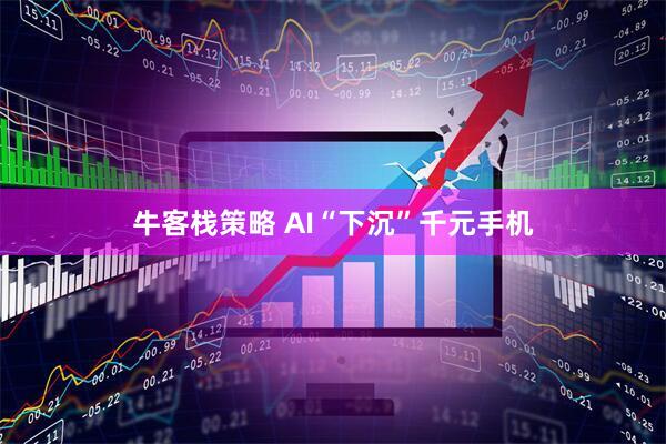 牛客栈策略 AI“下沉”千元手机