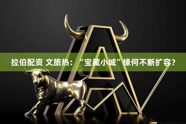拉伯配资 文旅热：“宝藏小城”缘何不断扩容？