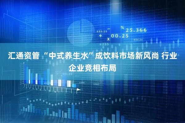 汇通资管 “中式养生水”成饮料市场新风尚 行业企业竞相布局