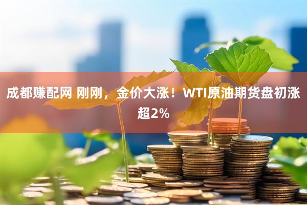 成都赚配网 刚刚，金价大涨！WTI原油期货盘初涨超2%