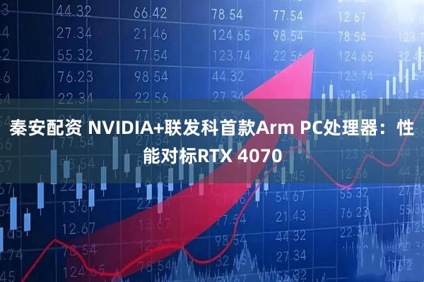 秦安配资 NVIDIA+联发科首款Arm PC处理器：性能对标RTX 4070