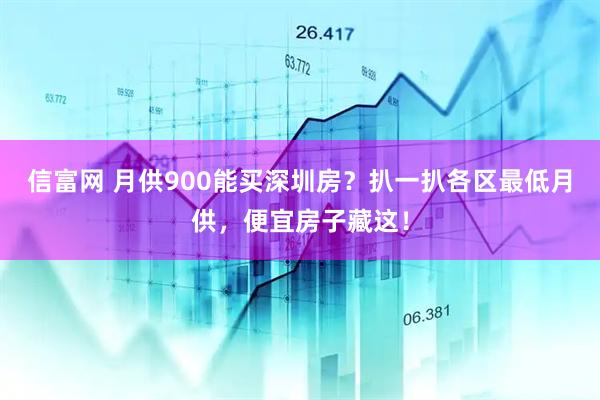 信富网 月供900能买深圳房？扒一扒各区最低月供，便宜房子藏这！