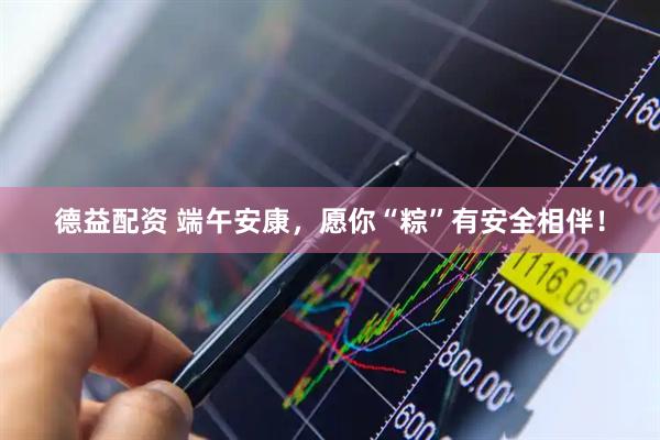 德益配资 端午安康，愿你“粽”有安全相伴！