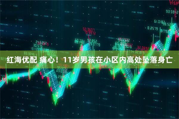 红海优配 痛心！11岁男孩在小区内高处坠落身亡