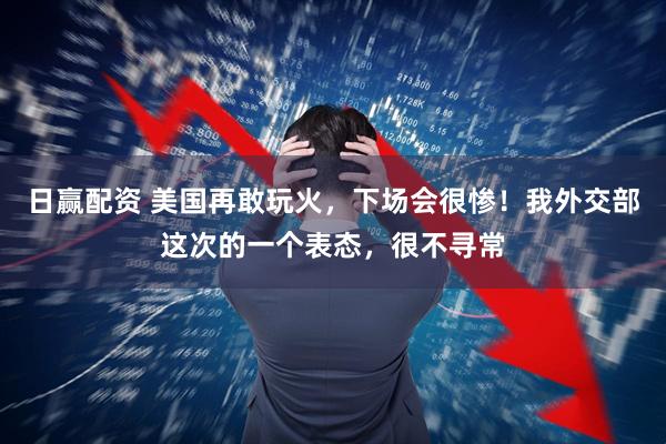 日赢配资 美国再敢玩火，下场会很惨！我外交部这次的一个表态，很不寻常