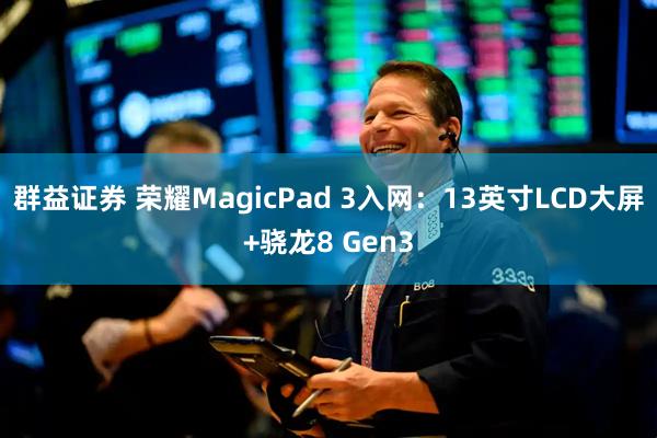 群益证券 荣耀MagicPad 3入网：13英寸LCD大屏+骁龙8 Gen3