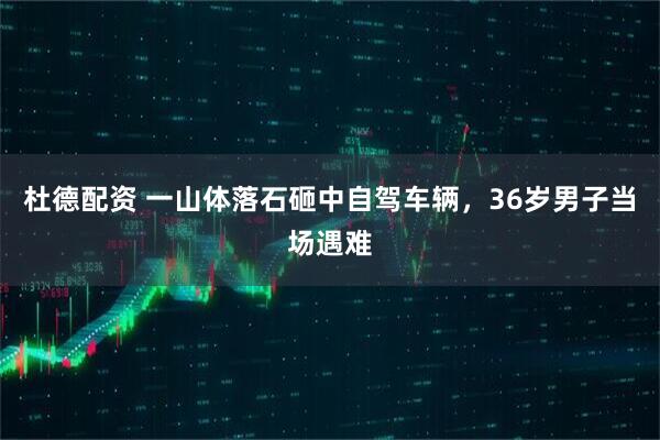杜德配资 一山体落石砸中自驾车辆，36岁男子当场遇难