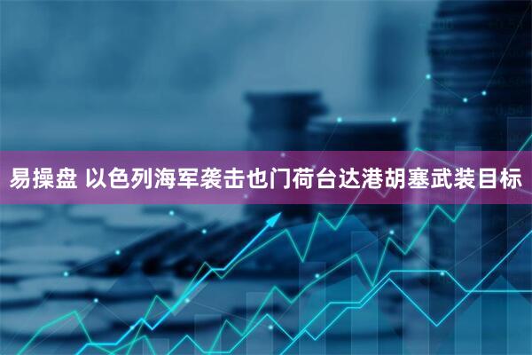 易操盘 以色列海军袭击也门荷台达港胡塞武装目标