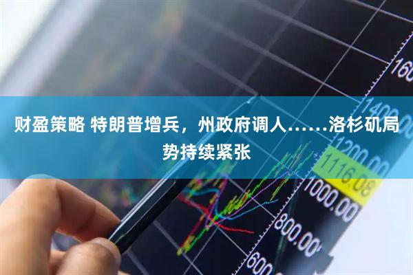 财盈策略 特朗普增兵，州政府调人……洛杉矶局势持续紧张