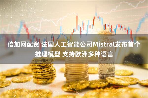 倍加网配资 法国人工智能公司Mistral发布首个推理模型 支持欧洲多种语言