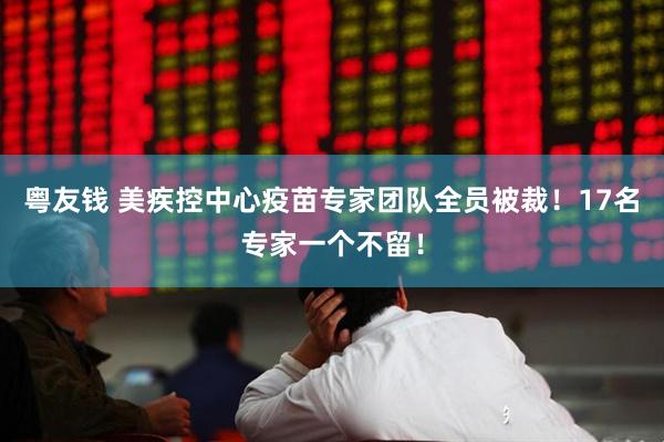 粤友钱 美疾控中心疫苗专家团队全员被裁！17名专家一个不留！