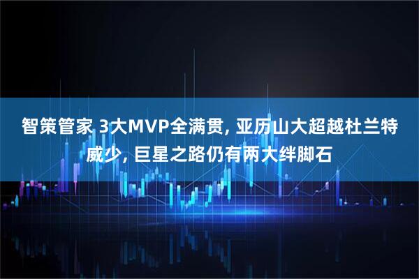 智策管家 3大MVP全满贯, 亚历山大超越杜兰特威少, 巨星之路仍有两大绊脚石