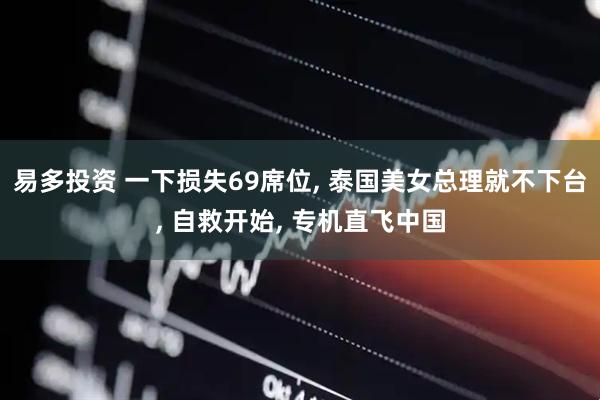 易多投资 一下损失69席位, 泰国美女总理就不下台, 自救开始, 专机直飞中国