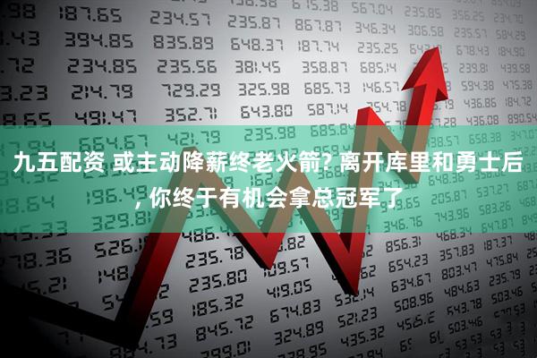 九五配资 或主动降薪终老火箭? 离开库里和勇士后, 你终于有机会拿总冠军了