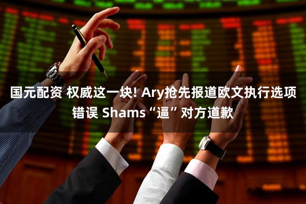 国元配资 权威这一块! Ary抢先报道欧文执行选项错误 Shams“逼”对方道歉