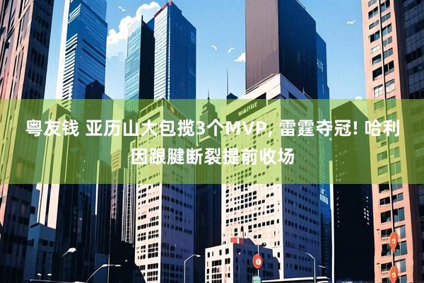 粤友钱 亚历山大包揽3个MVP, 雷霆夺冠! 哈利因跟腱断裂提前收场