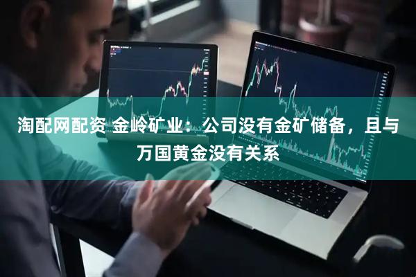 淘配网配资 金岭矿业：公司没有金矿储备，且与万国黄金没有关系