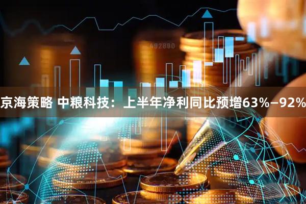 京海策略 中粮科技：上半年净利同比预增63%—92%
