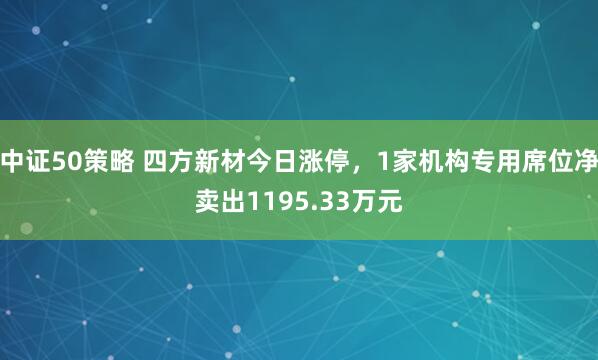 中证50策略 四方新材今日涨停，1家机构专用席位净卖出1195.33万元