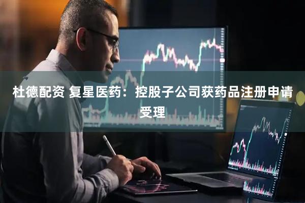杜德配资 复星医药：控股子公司获药品注册申请受理
