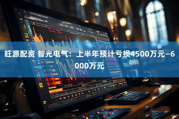 旺源配资 智光电气：上半年预计亏损4500万元—6000万元