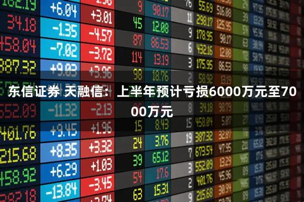 东信证券 天融信：上半年预计亏损6000万元至7000万元