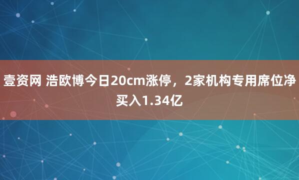 壹资网 浩欧博今日20cm涨停，2家机构专用席位净买入1.34亿
