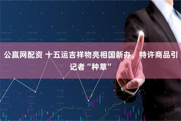 公赢网配资 十五运吉祥物亮相国新办，特许商品引记者“种草”