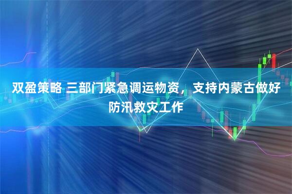 双盈策略 三部门紧急调运物资，支持内蒙古做好防汛救灾工作