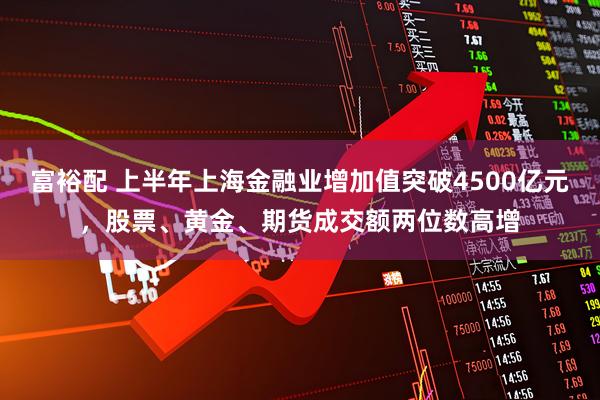 富裕配 上半年上海金融业增加值突破4500亿元，股票、黄金、期货成交额两位数高增
