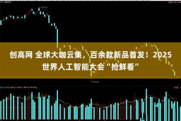 创高网 全球大咖云集，百余款新品首发！2025世界人工智能大会“抢鲜看”