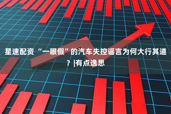 星速配资 “一眼假”的汽车失控谣言为何大行其道？|有点逸思
